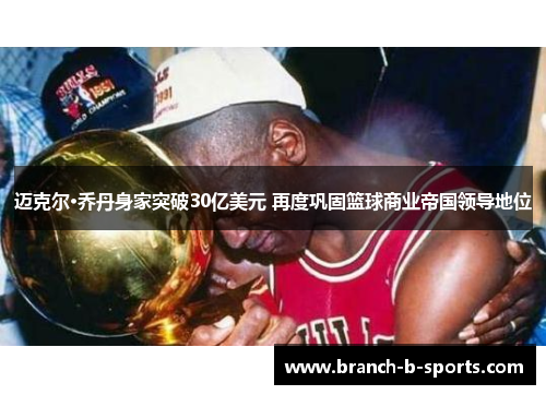迈克尔·乔丹身家突破30亿美元 再度巩固篮球商业帝国领导地位