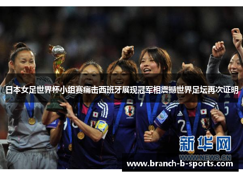 日本女足世界杯小组赛痛击西班牙展现冠军相震撼世界足坛再次证明